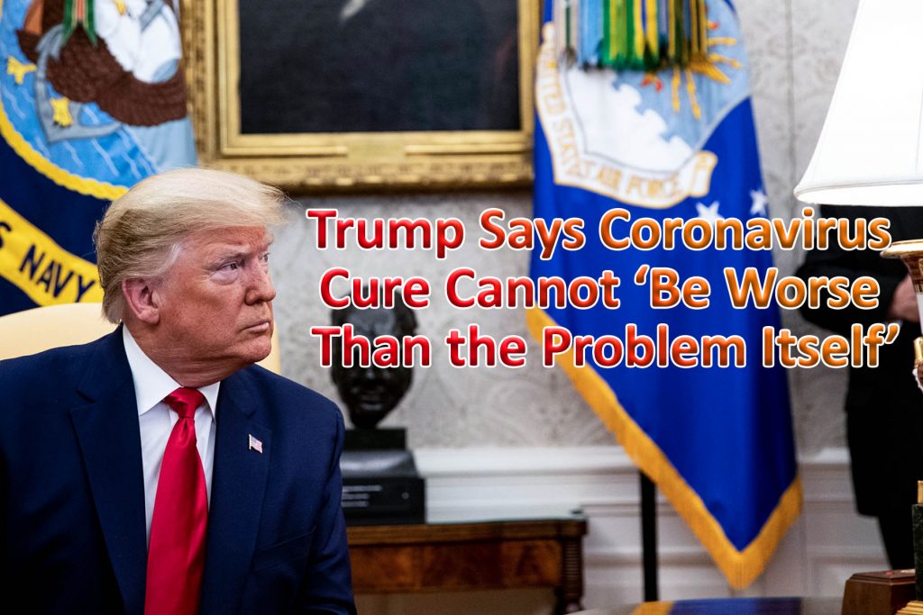 Trump Says Coronavirus Cure Cannot ‘Be Worse Than the Problem Itself’